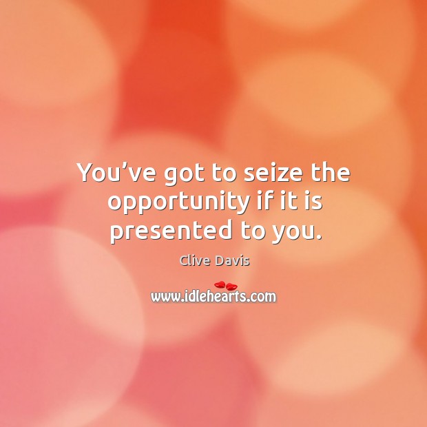 You’ve got to seize the opportunity if it is presented to you. Image