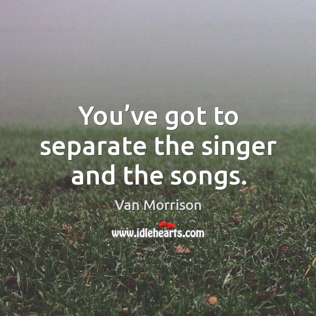 You’ve got to separate the singer and the songs. Van Morrison Picture Quote