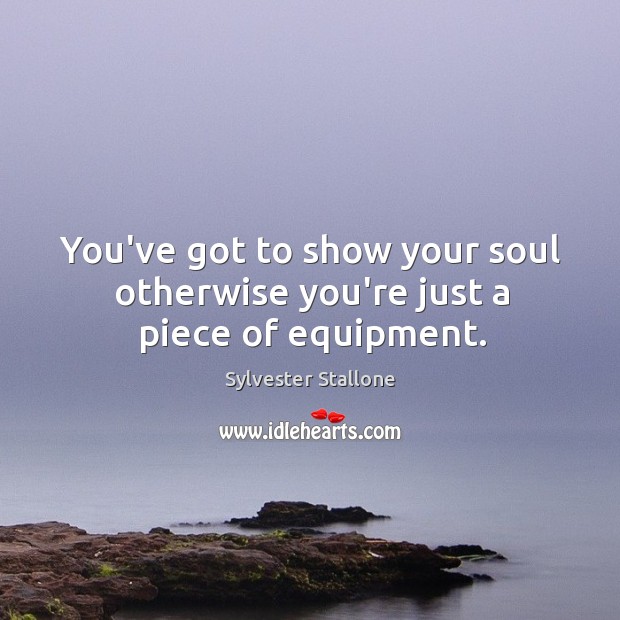 You’ve got to show your soul otherwise you’re just a piece of equipment. Sylvester Stallone Picture Quote