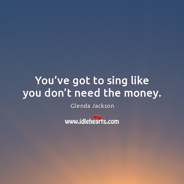 You’ve got to sing like you don’t need the money. Image