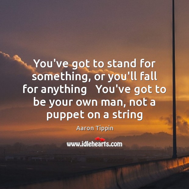 You’ve got to stand for something, or you’ll fall for anything   You’ve Aaron Tippin Picture Quote