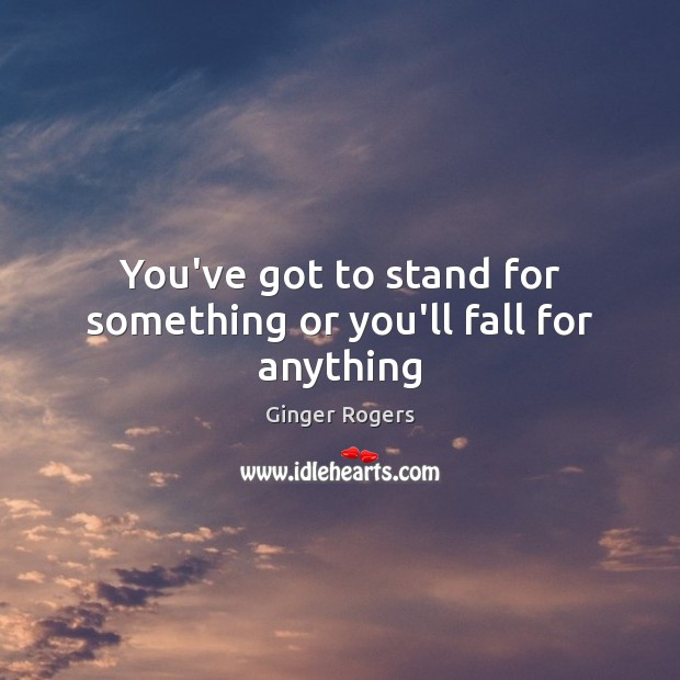 You’ve got to stand for something or you’ll fall for anything Ginger Rogers Picture Quote