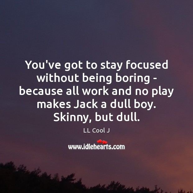 You’ve got to stay focused without being boring – because all work Image
