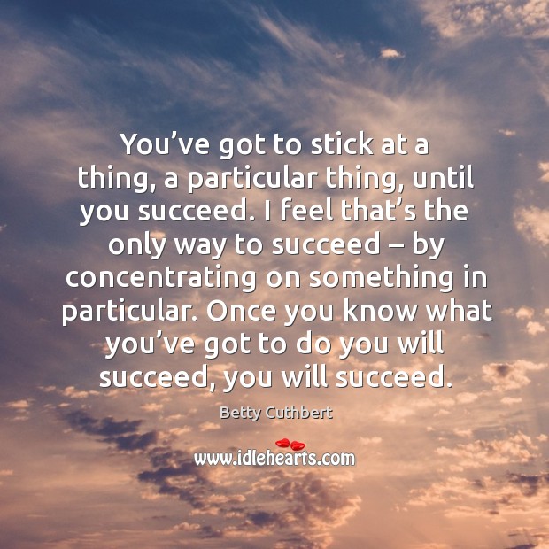 You’ve got to stick at a thing, a particular thing, until you succeed. Betty Cuthbert Picture Quote