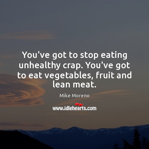 You’ve got to stop eating unhealthy crap. You’ve got to eat vegetables, Mike Moreno Picture Quote