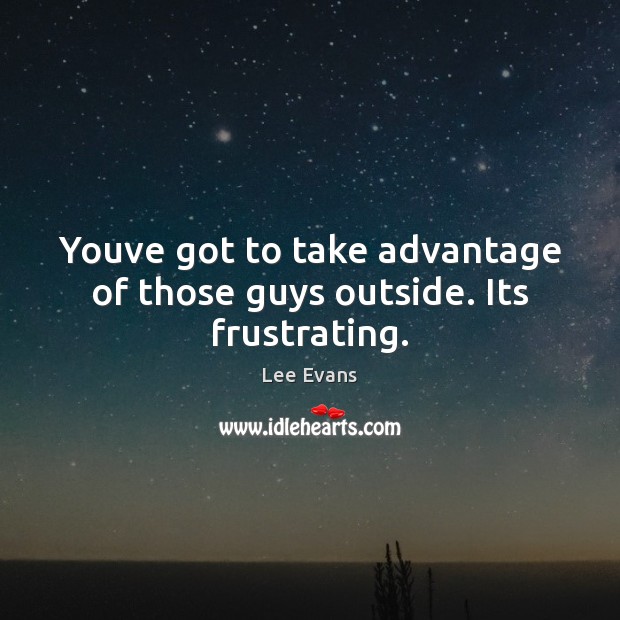 Youve got to take advantage of those guys outside. Its frustrating. Lee Evans Picture Quote