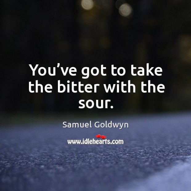You’ve got to take the bitter with the sour. Samuel Goldwyn Picture Quote