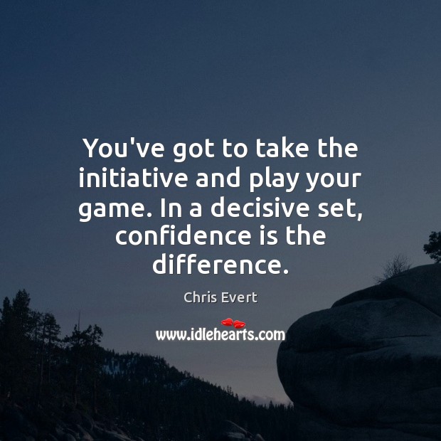 You’ve got to take the initiative and play your game. In a Image