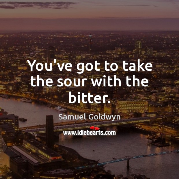 You’ve got to take the sour with the bitter. Samuel Goldwyn Picture Quote