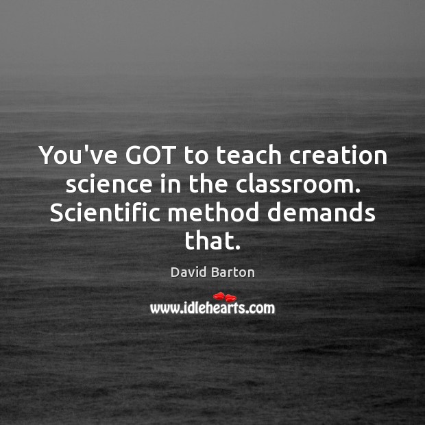 You’ve GOT to teach creation science in the classroom. Scientific method demands that. David Barton Picture Quote