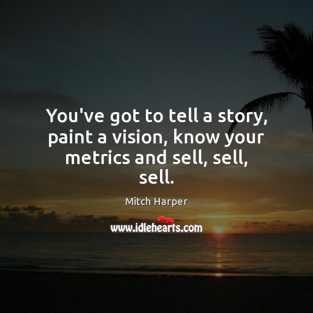You’ve got to tell a story, paint a vision, know your metrics and sell, sell, sell. Mitch Harper Picture Quote
