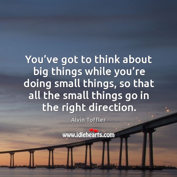 You’ve got to think about big things while you’re doing small things Alvin Toffler Picture Quote