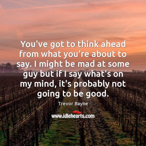 You’ve got to think ahead from what you’re about to say. I Trevor Bayne Picture Quote