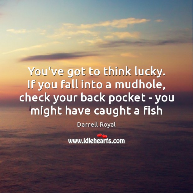 You’ve got to think lucky. If you fall into a mudhole, check Darrell Royal Picture Quote
