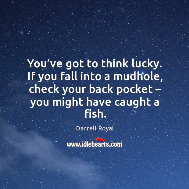 You’ve got to think lucky. If you fall into a mudhole, check your back pocket – you might have caught a fish. Darrell Royal Picture Quote