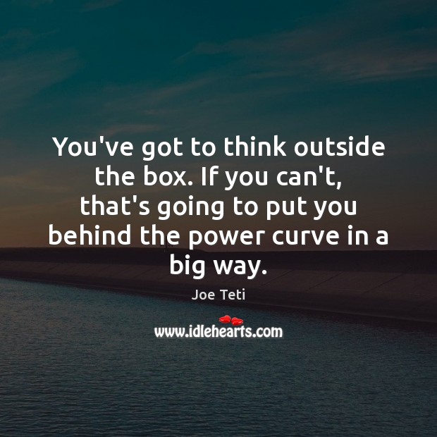 You’ve got to think outside the box. If you can’t, that’s going Joe Teti Picture Quote