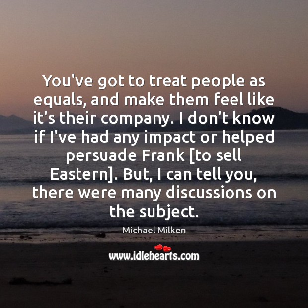 You’ve got to treat people as equals, and make them feel like Michael Milken Picture Quote
