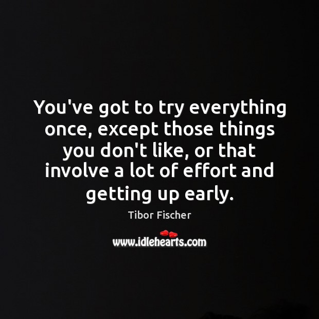 You’ve got to try everything once, except those things you don’t like, Tibor Fischer Picture Quote