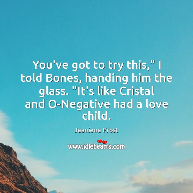 You’ve got to try this,” I told Bones, handing him the glass. “ Jeaniene Frost Picture Quote