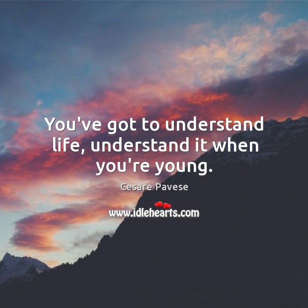You’ve got to understand life, understand it when you’re young. Image