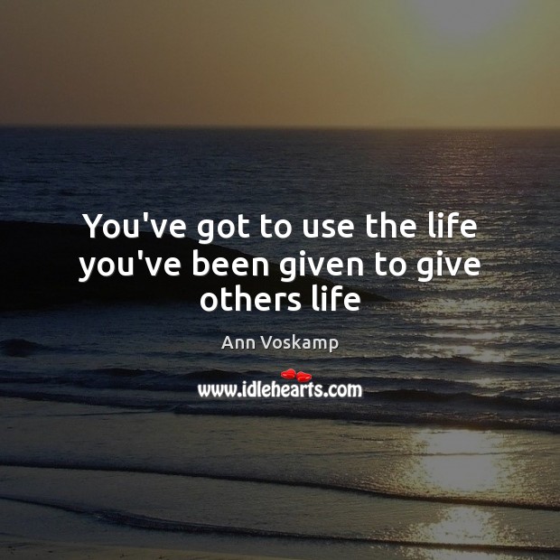 You’ve got to use the life you’ve been given to give others life Ann Voskamp Picture Quote