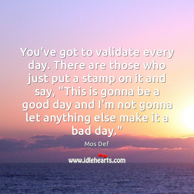 You’ve got to validate every day. There are those who just put Mos Def Picture Quote