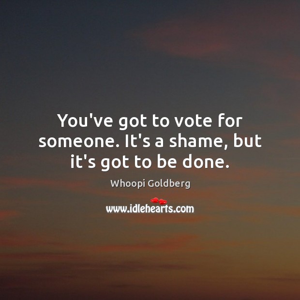 You’ve got to vote for someone. It’s a shame, but it’s got to be done. Image