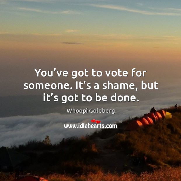 You’ve got to vote for someone. It’s a shame, but it’s got to be done. Whoopi Goldberg Picture Quote