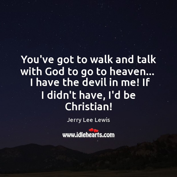 You’ve got to walk and talk with God to go to heaven… Jerry Lee Lewis Picture Quote