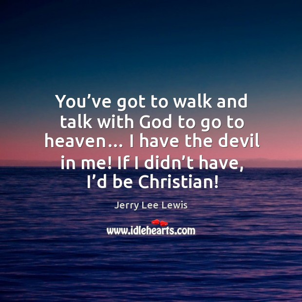 You’ve got to walk and talk with God to go to heaven… I have the devil in me! if I didn’t have, I’d be christian! Image