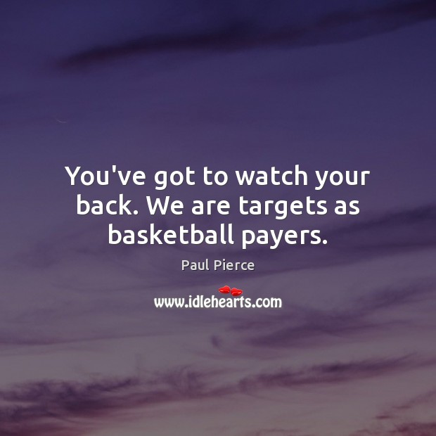 You’ve got to watch your back. We are targets as basketball payers. Paul Pierce Picture Quote
