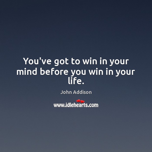 You’ve got to win in your mind before you win in your life. John Addison Picture Quote