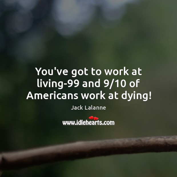 You’ve got to work at living-99 and 9/10 of Americans work at dying! Jack Lalanne Picture Quote
