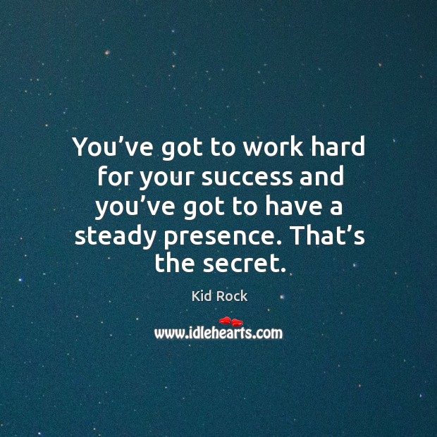 You’ve got to work hard for your success and you’ve got to have a steady presence. That’s the secret. Kid Rock Picture Quote