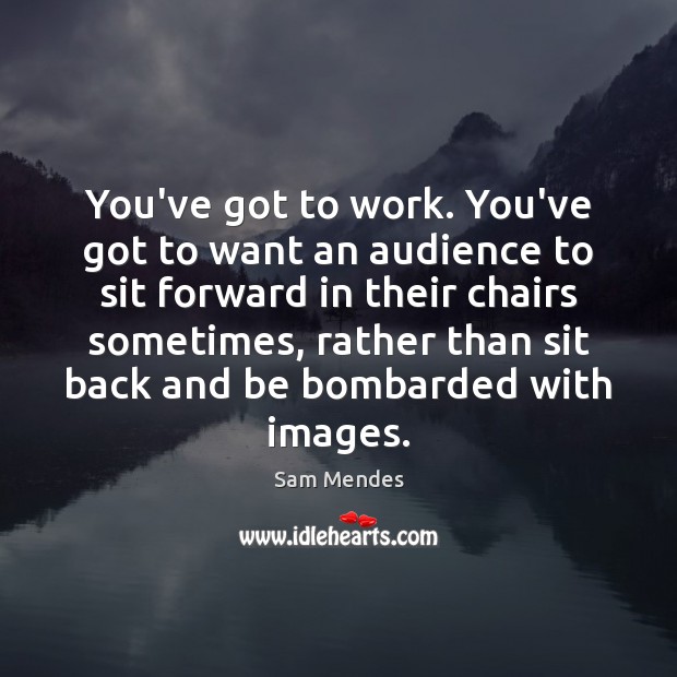 You’ve got to work. You’ve got to want an audience to sit Sam Mendes Picture Quote