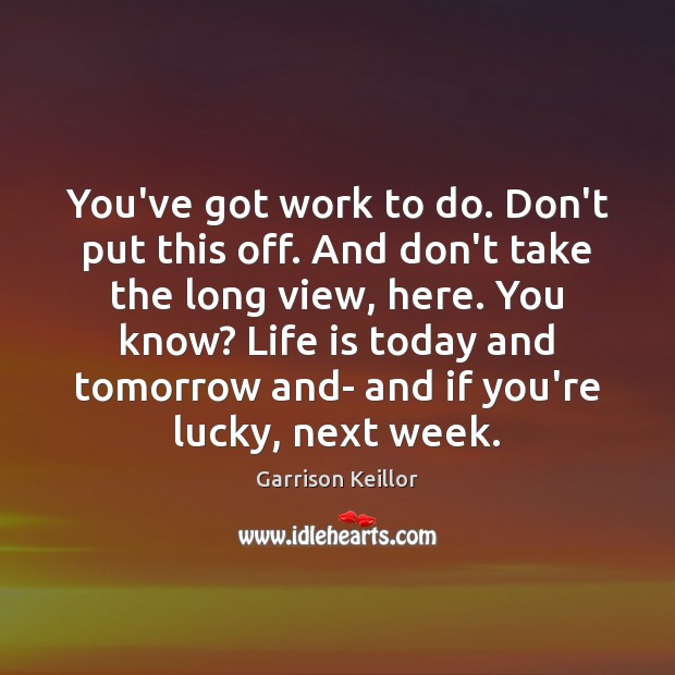 You’ve got work to do. Don’t put this off. And don’t take Garrison Keillor Picture Quote