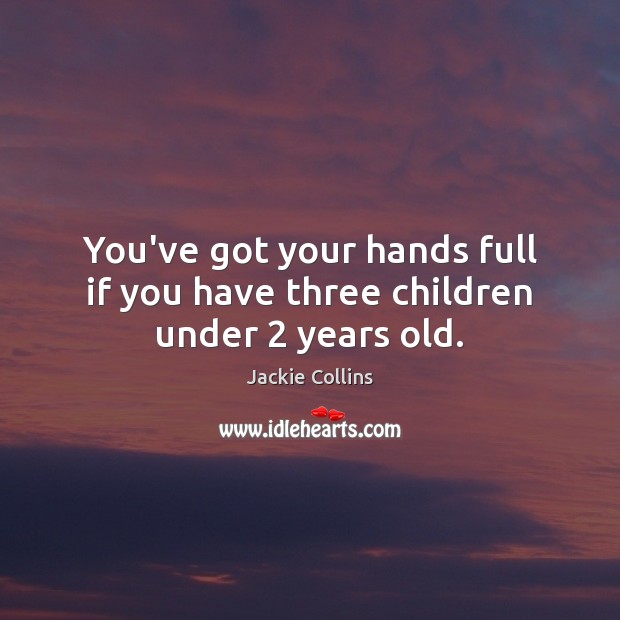 You’ve got your hands full if you have three children under 2 years old. Jackie Collins Picture Quote