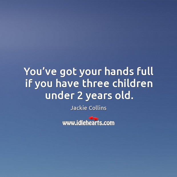 You’ve got your hands full if you have three children under 2 years old. Jackie Collins Picture Quote