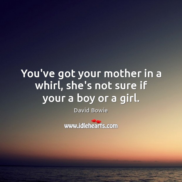 You’ve got your mother in a whirl, she’s not sure if your a boy or a girl. David Bowie Picture Quote