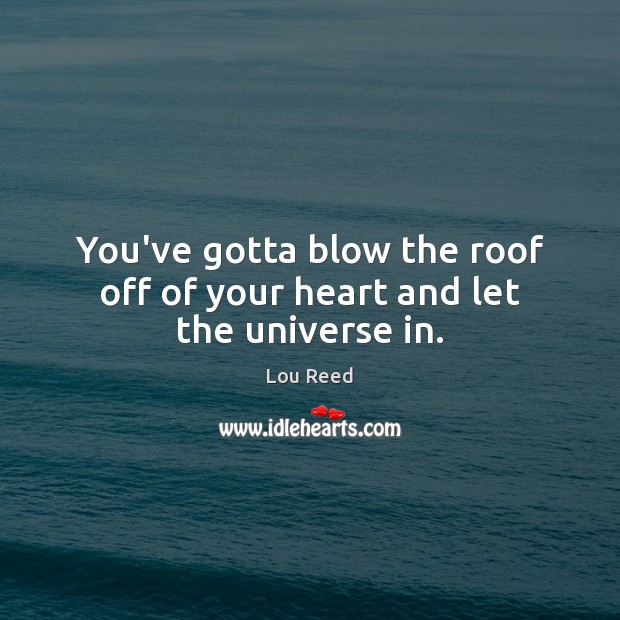 You’ve gotta blow the roof off of your heart and let the universe in. Lou Reed Picture Quote