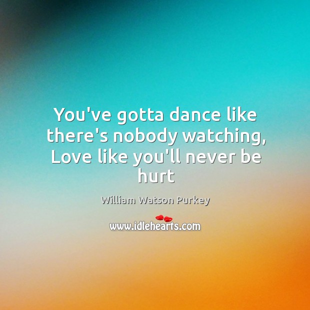 You’ve gotta dance like there’s nobody watching, Love like you’ll never be hurt William Watson Purkey Picture Quote