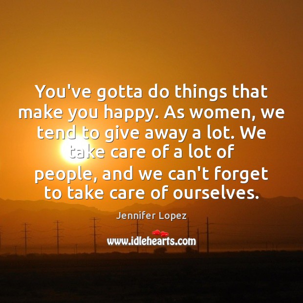 You’ve gotta do things that make you happy. As women, we tend Jennifer Lopez Picture Quote