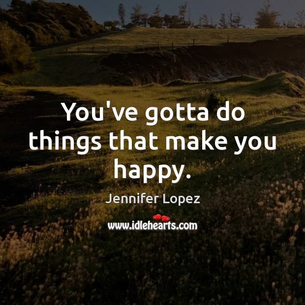 You’ve gotta do things that make you happy. Jennifer Lopez Picture Quote