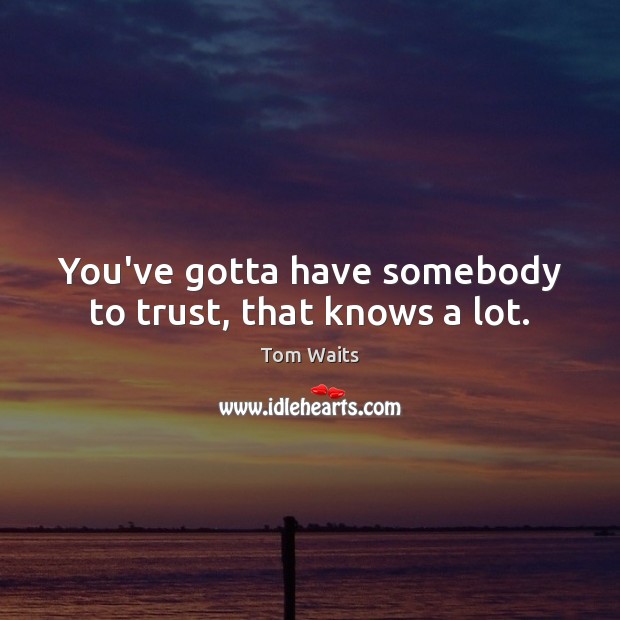 You’ve gotta have somebody to trust, that knows a lot. Image