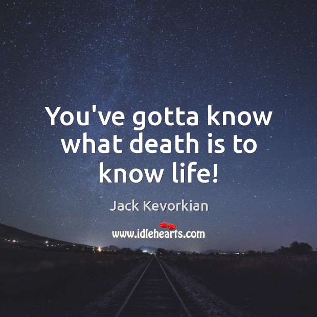 You’ve gotta know what death is to know life! Jack Kevorkian Picture Quote