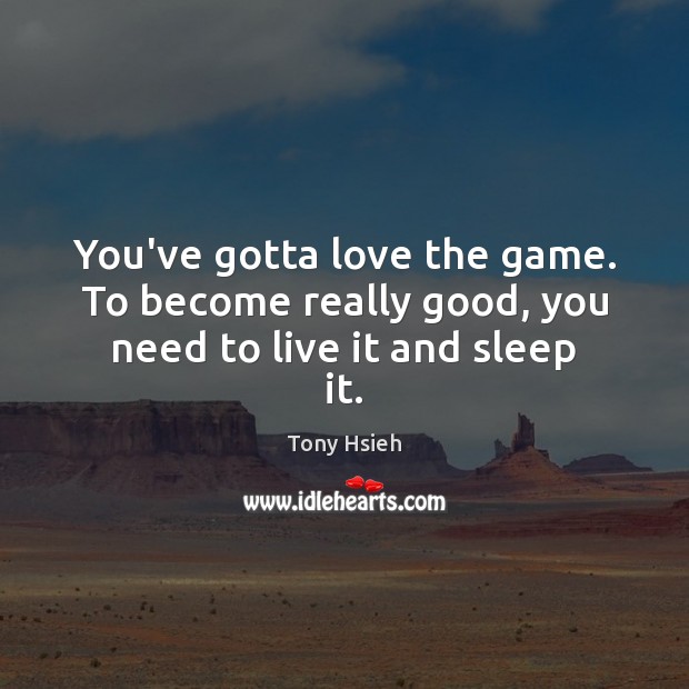 You’ve gotta love the game. To become really good, you need to live it and sleep it. Tony Hsieh Picture Quote