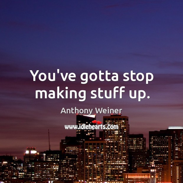You’ve gotta stop making stuff up. Anthony Weiner Picture Quote