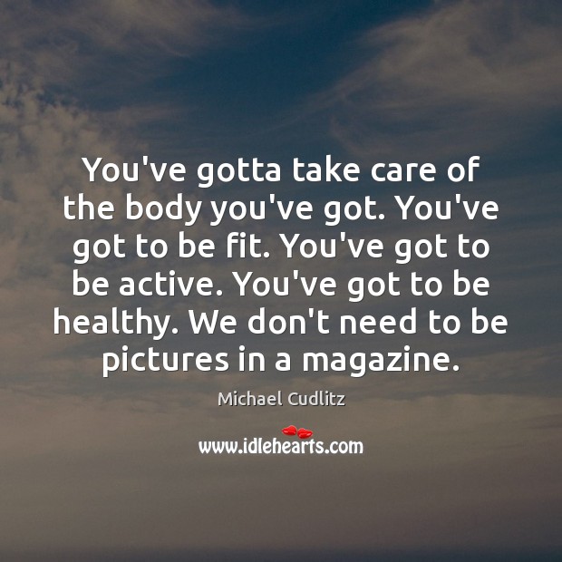 You’ve gotta take care of the body you’ve got. You’ve got to Michael Cudlitz Picture Quote