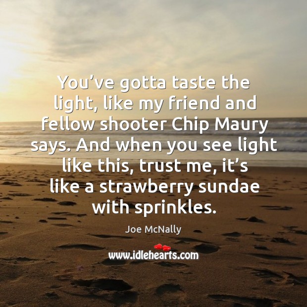 You’ve gotta taste the light, like my friend and fellow shooter Joe McNally Picture Quote