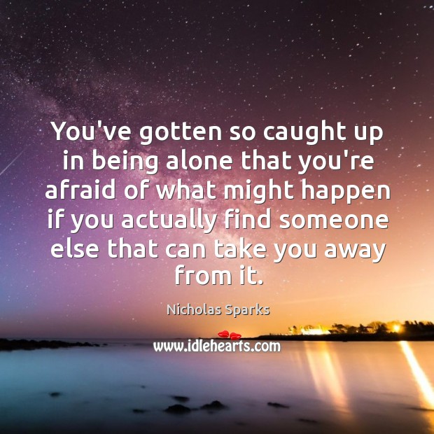 You’ve gotten so caught up in being alone that you’re afraid of Nicholas Sparks Picture Quote
